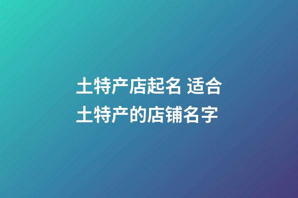 土特产店起名 适合土特产的店铺名字